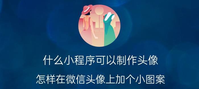 什么小程序可以制作头像 怎样在微信头像上加个小图案？